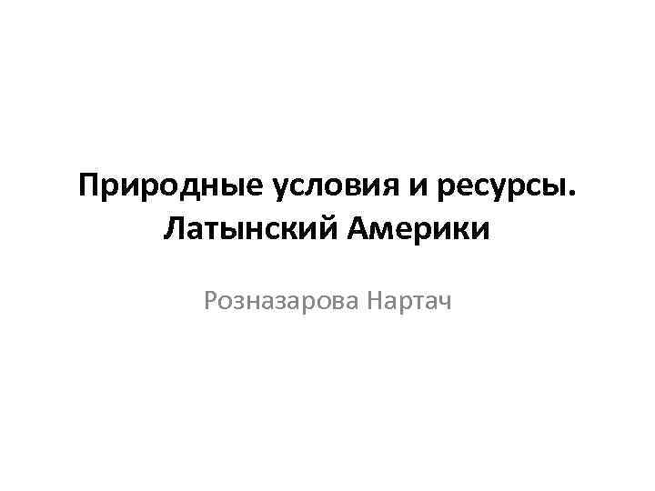 Природные условия и ресурсы. Латынский Америки Розназарова Нартач 