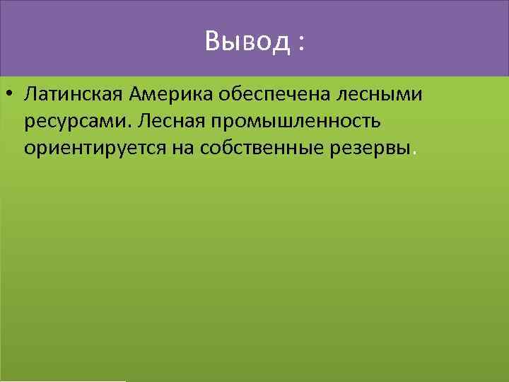 Вывод : • Латинская Америка обеспечена лесными ресурсами. Лесная промышленность ориентируется на собственные резервы.