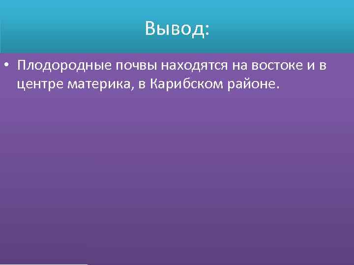 Вывод: • Плодородные почвы находятся на востоке и в центре материка, в Карибском районе.