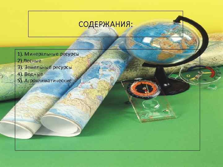  СОДЕРЖАНИЯ: 1). Минеральные ресурсы 2). Лесные 3). Земельные ресурсы 4). Водные 5). Агроклиматические