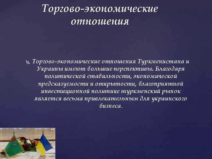 Торгово-экономические отношения Туркменистана и Украины имеют большие перспективы. Благодаря политической стабильности, экономической предсказуемости и