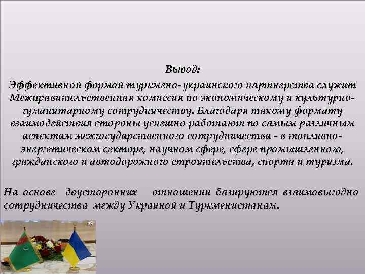 Вывод: Эффективной формой туркмено-украинского партнерства служит Межправительственная комиссия по экономическому и культурногуманитарному сотрудничеству. Благодаря