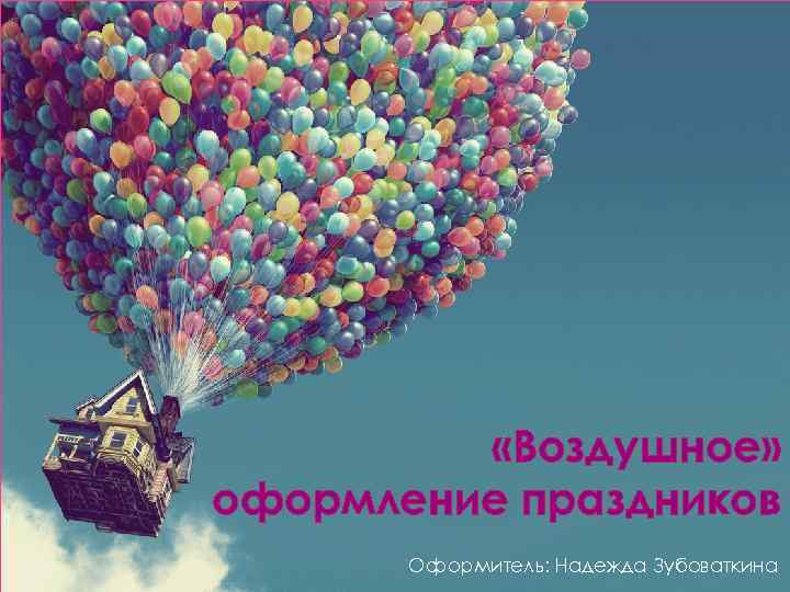  «Воздушное» оформление праздников Оформитель: Надежда Зубоваткина 