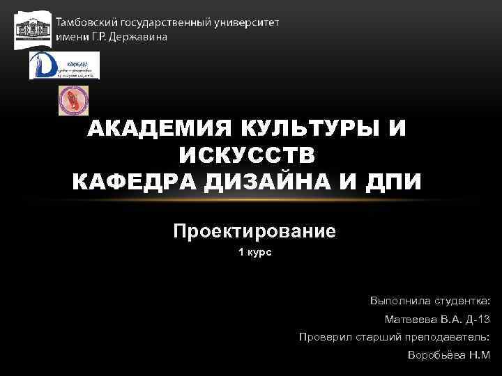 АКАДЕМИЯ КУЛЬТУРЫ И ИСКУССТВ КАФЕДРА ДИЗАЙНА И ДПИ Проектирование 1 курс Выполнила студентка: Матвеева