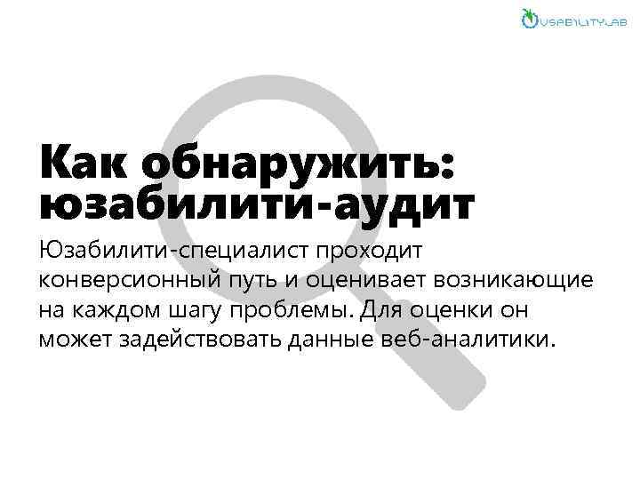 Как обнаружить: юзабилити-аудит Юзабилити-специалист проходит конверсионный путь и оценивает возникающие на каждом шагу проблемы.