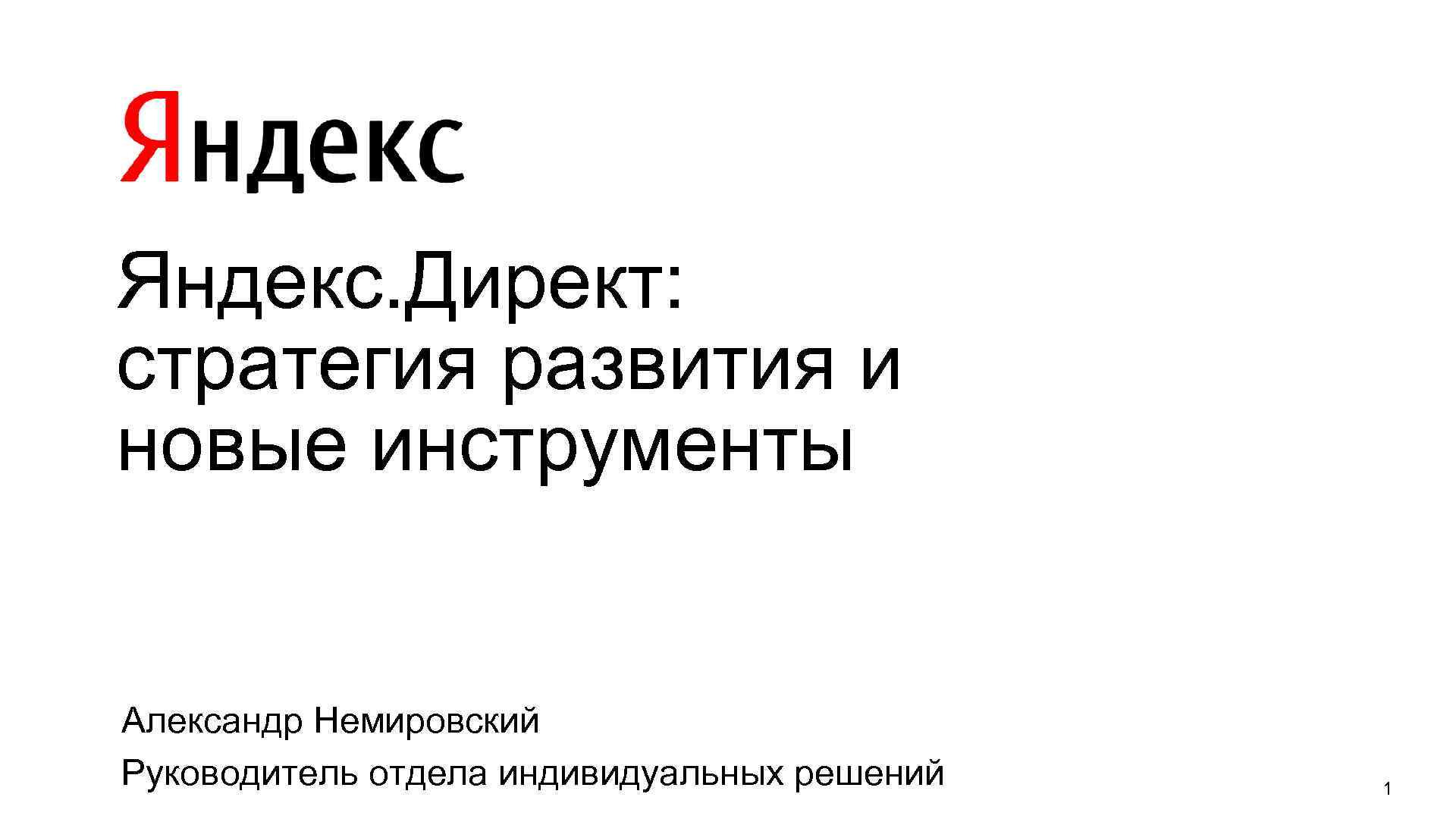Яндекс. Директ: cтратегия развития и новые инструменты Александр Немировский Руководитель отдела индивидуальных решений 1