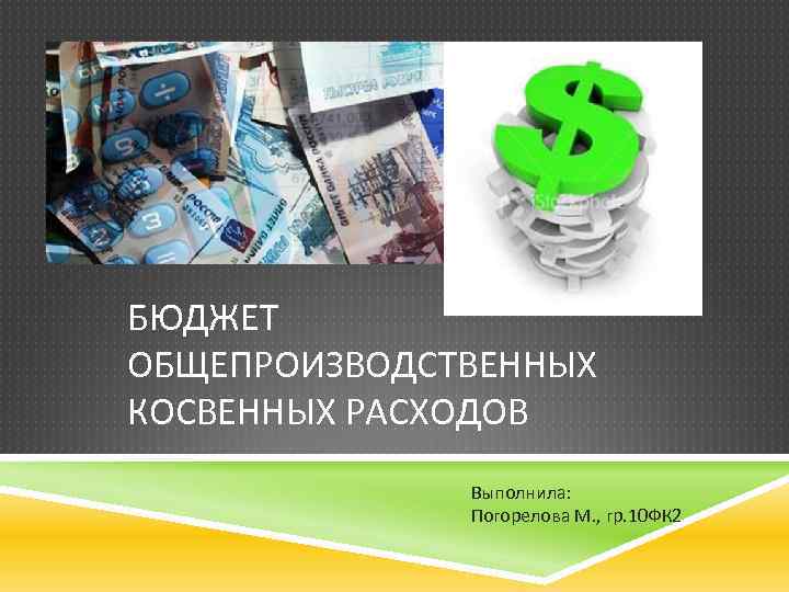 БЮДЖЕТ ОБЩЕПРОИЗВОДСТВЕННЫХ КОСВЕННЫХ РАСХОДОВ Выполнила: Погорелова М. , гр. 10 ФК 2 