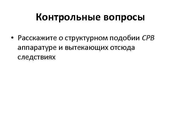 Контрольные вопросы • Расскажите о структурном подобии СРВ аппаратуре и вытекающих отсюда следствиях 