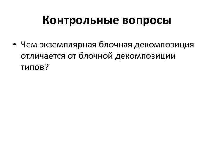 Контрольные вопросы • Чем экземплярная блочная декомпозиция отличается от блочной декомпозиции типов? 
