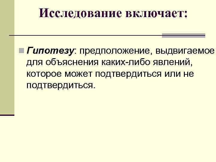 Исследование включает: n Гипотезу: предположение, выдвигаемое для объяснения каких-либо явлений, которое может подтвердиться или