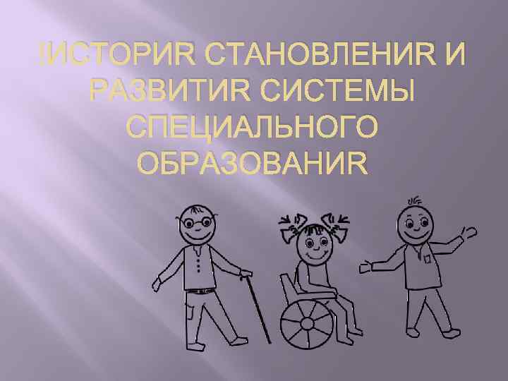  ИСТОРИЯ СТАНОВЛЕНИЯ И РАЗВИТИЯ СИСТЕМЫ СПЕЦИАЛЬНОГО ОБРАЗОВАНИЯ 