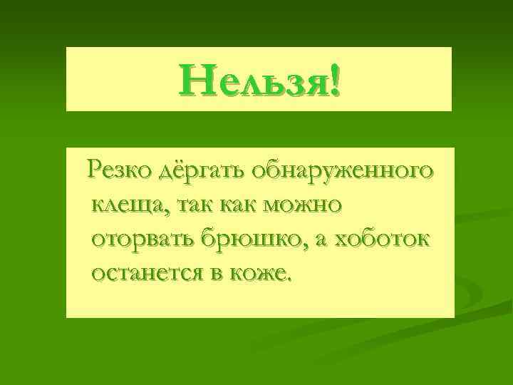 Нельзя! Резко дёргать обнаруженного клеща, так как можно оторвать брюшко, а хоботок останется в