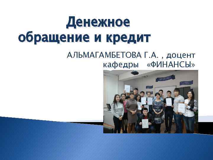 Денежное обращение и кредит АЛЬМАГАМБЕТОВА Г. А. , доцент кафедры «ФИНАНСЫ» 
