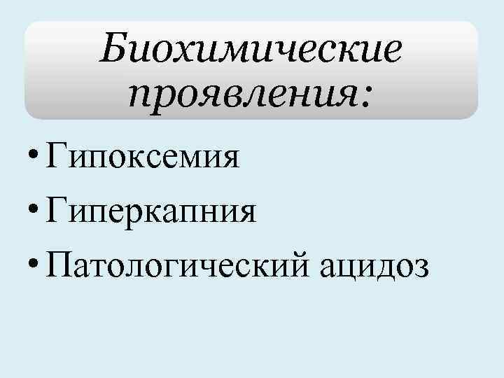 Биохимические проявления: • Гипоксемия • Гиперкапния • Патологический ацидоз 