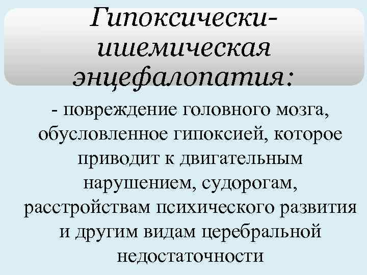 Гипоксическиишемическая энцефалопатия: - повреждение головного мозга, обусловленное гипоксией, которое приводит к двигательным нарушением, судорогам,