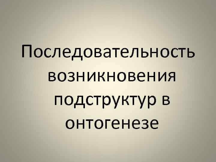 Последовательность возникновения подструктур в онтогенезе 