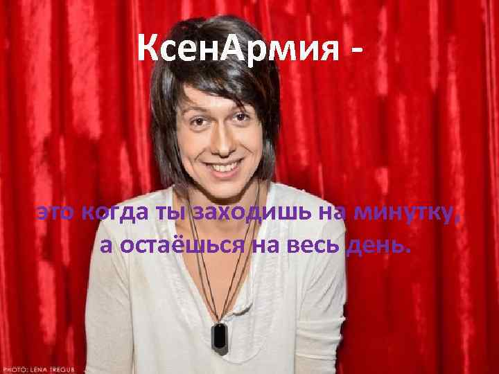 Ксен. Армия - это когда ты заходишь на минутку, а остаёшься на весь день.