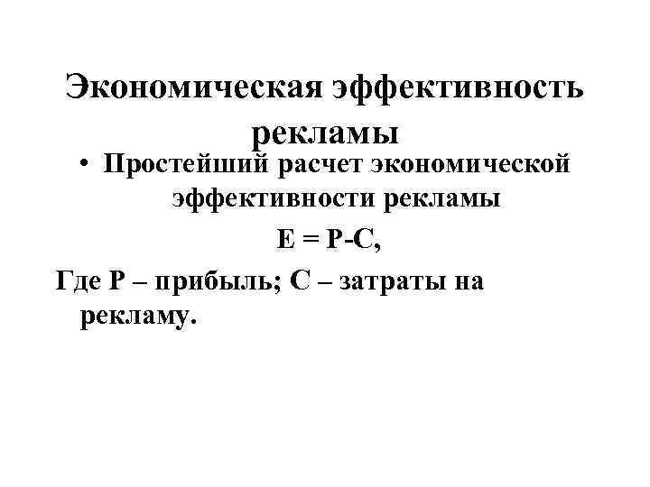  Экономическая эффективность рекламы • Простейший расчет экономической эффективности рекламы Е = Р-С, Где