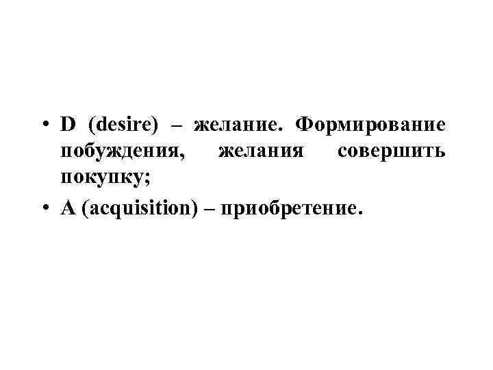  • D (desire) – желание. Формирование побуждения, желания совершить покупку; • A (acquisition)