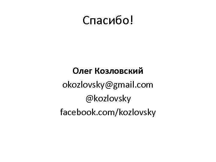 Спасибо! Олег Козловский okozlovsky@gmail. com @kozlovsky facebook. com/kozlovsky 