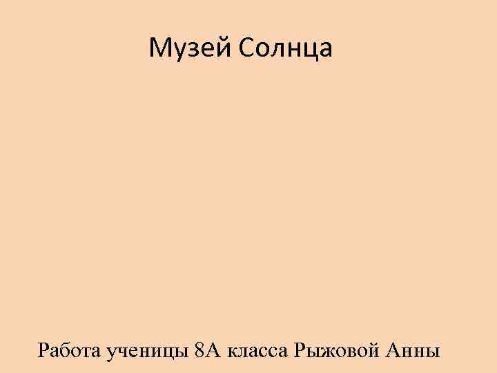 Музей Солнца Работа ученицы 8 А класса Рыжовой Анны 