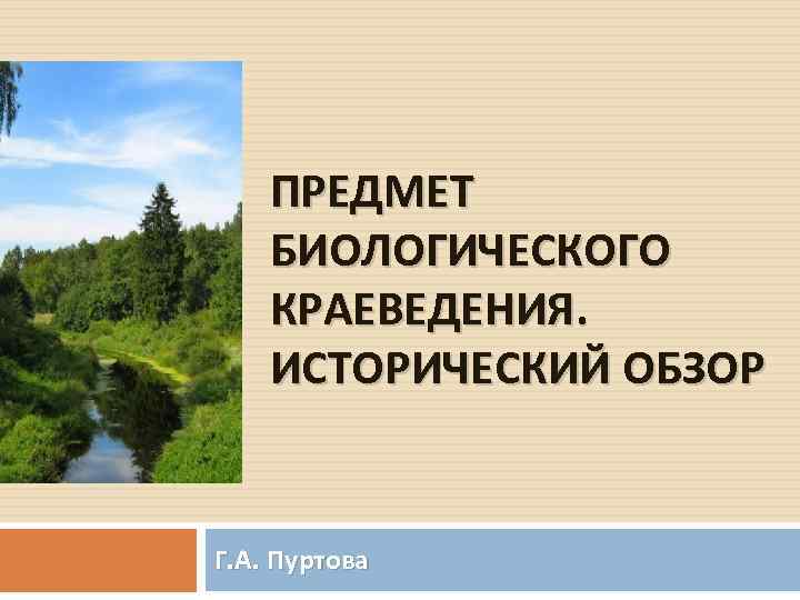 ПРЕДМЕТ БИОЛОГИЧЕСКОГО КРАЕВЕДЕНИЯ. ИСТОРИЧЕСКИЙ ОБЗОР Г. А. Пуртова 