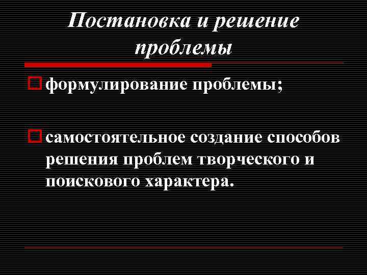 Постановка и решение проблемы o формулирование проблемы; o самостоятельное создание способов решения проблем творческого