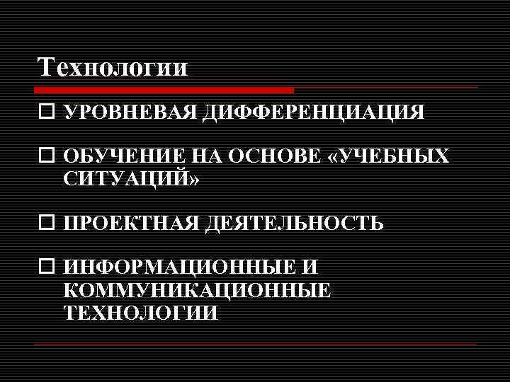 Технологии o УРОВНЕВАЯ ДИФФЕРЕНЦИАЦИЯ o ОБУЧЕНИЕ НА ОСНОВЕ «УЧЕБНЫХ СИТУАЦИЙ» o ПРОЕКТНАЯ ДЕЯТЕЛЬНОСТЬ o