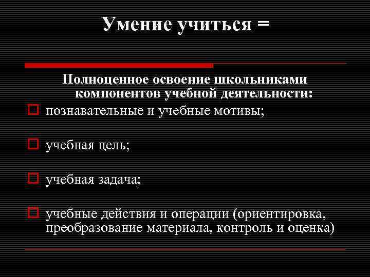 Умение учиться = Полноценное освоение школьниками компонентов учебной деятельности: o познавательные и учебные мотивы;