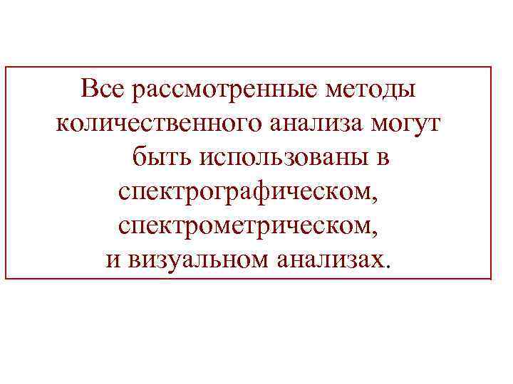 Все рассмотренные методы количественного анализа могут быть использованы в спектрографическом, спектрометрическом, и визуальном анализах.