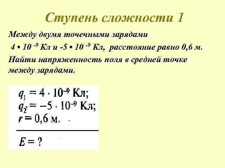 Ступень сложности 1 Между двумя точечными зарядами 4 • 10 -9 Кл и -5