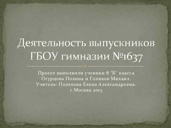 Деятельность выпускников ГБОУ гимназии № 1637 Проект выполняли ученики 8 “Б” класса Огурцова Полина