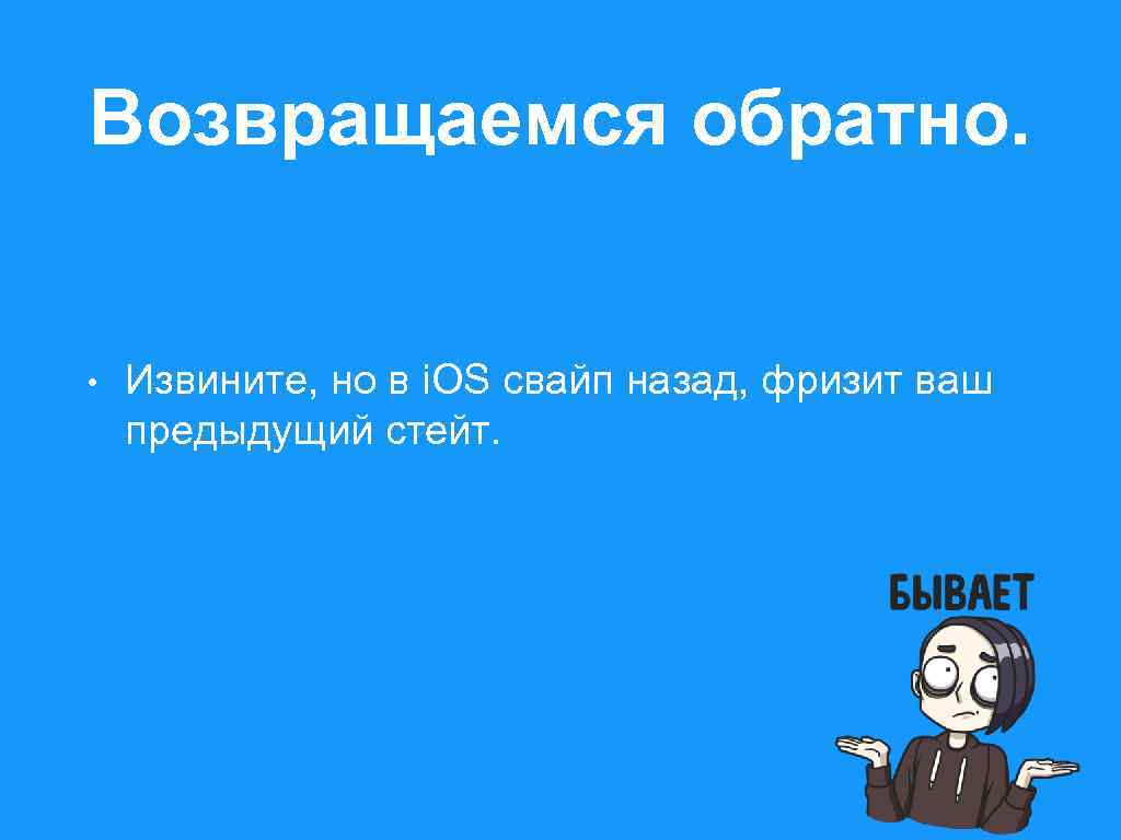 Возвращаемся обратно. • Извините, но в i. OS свайп назад, фризит ваш предыдущий стейт.