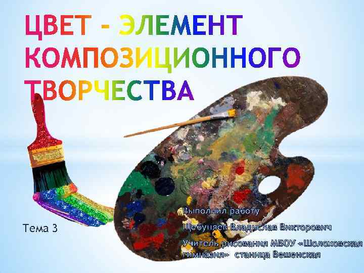 Выполнил работу Тема 3 Щебуняев Владислав Викторович Учитель рисования МБОУ «Шолоховская гимназия» станица Вешенская