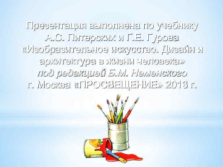 Презентация выполнена по учебнику А. С. Питерских и Г. Е. Гурова «Изобразительное искусство. Дизайн