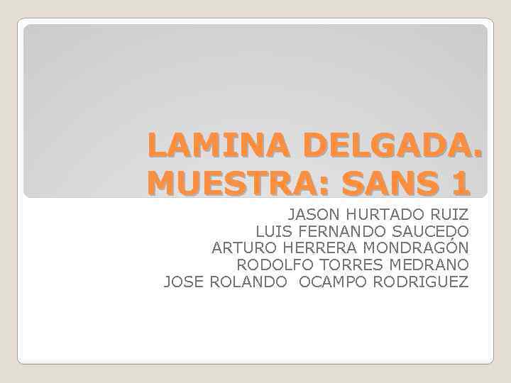LAMINA DELGADA. MUESTRA: SANS 1 JASON HURTADO RUIZ LUIS FERNANDO SAUCEDO ARTURO HERRERA MONDRAGÓN