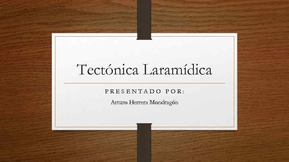 Tectónica Laramídica PRESENTADO POR: Arturo Herrera Mondragón 