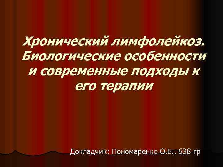 Хронический лимфолейкоз. Биологические особенности и современные подходы к его терапии Докладчик: Пономаренко О. Б.