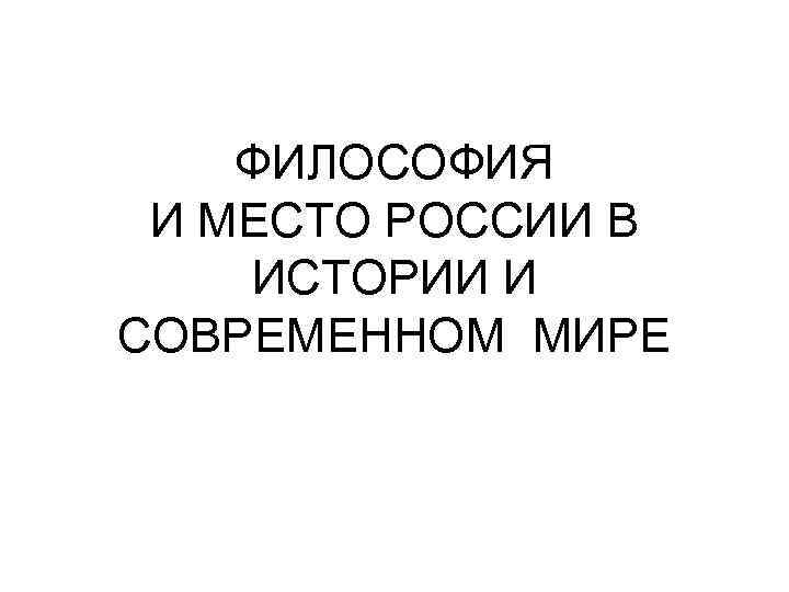 ФИЛОСОФИЯ И МЕСТО РОССИИ В ИСТОРИИ И СОВРЕМЕННОМ МИРЕ 