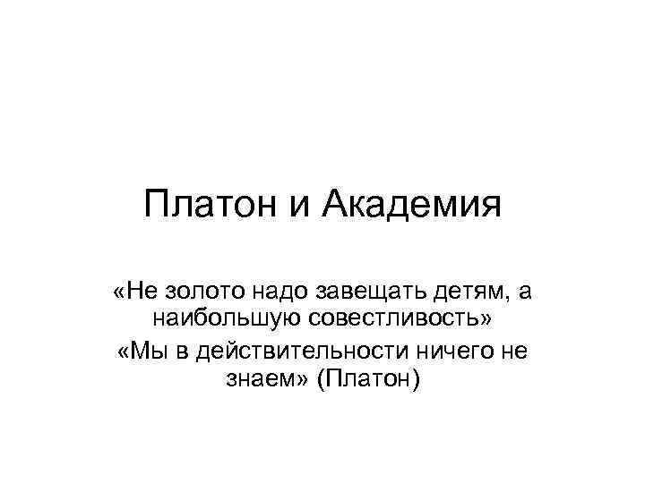 Платон и Академия «Не золото надо завещать детям, а наибольшую совестливость» «Мы в действительности
