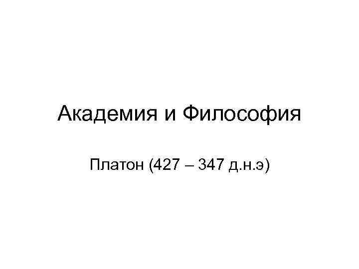 Академия и Философия Платон (427 – 347 д. н. э) 