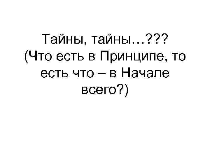Тайны, тайны…? ? ? (Что есть в Принципе, то есть что – в Начале