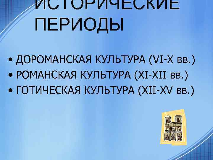 ИСТОРИЧЕСКИЕ ПЕРИОДЫ • ДОРОМАНСКАЯ КУЛЬТУРА (VI-X вв. ) • РОМАНСКАЯ КУЛЬТУРА (XI-XII вв. )