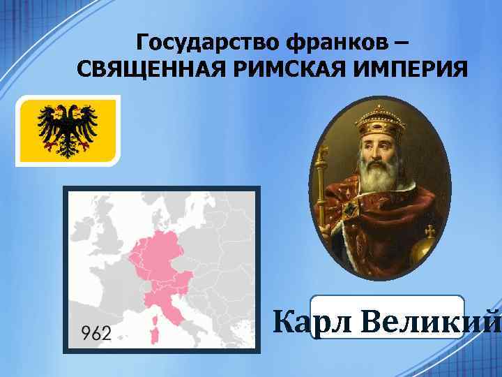 Государство франков – СВЯЩЕННАЯ РИМСКАЯ ИМПЕРИЯ Карл Великий 
