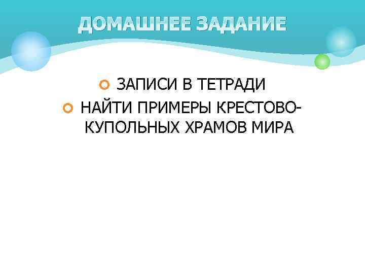 ДОМАШНЕЕ ЗАДАНИЕ ¢ ЗАПИСИ В ТЕТРАДИ ¢ НАЙТИ ПРИМЕРЫ КРЕСТОВО- КУПОЛЬНЫХ ХРАМОВ МИРА 