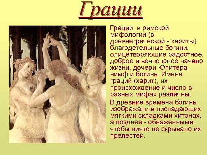 Грации, в римской мифологии (в древнегреческой - хариты) благодетельные богини, олицетворяющие радостное, доброе и