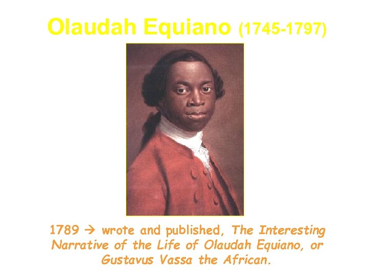 Olaudah Equiano (1745 -1797) 1789 wrote and published, The Interesting Narrative of the Life