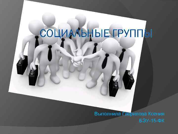 СОЦИАЛЬНЫЕ ГРУППЫ Выполнила Гаврилова Ксения БЭУ-15 -ФК 