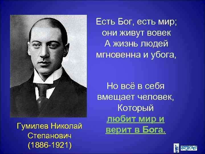 Есть Бог, есть мир; они живут вовек А жизнь людей мгновенна и убога, Гумилев