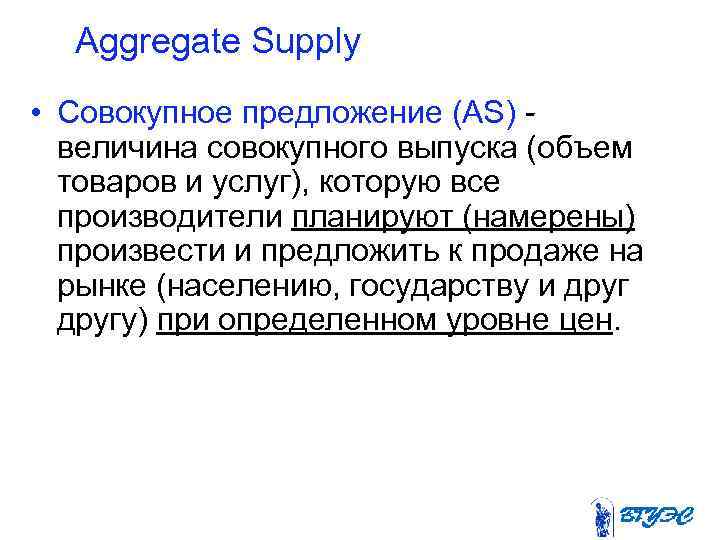 Aggregate Supply • Совокупное предложение (AS) величина совокупного выпуска (объем товаров и услуг), которую